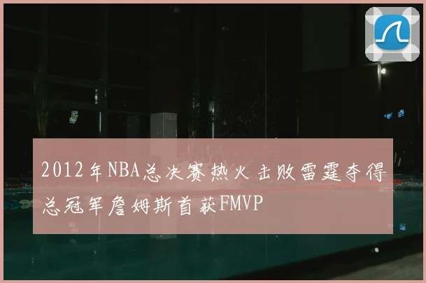 2012年NBA总决赛热火击败雷霆夺得总冠军詹姆斯首获FMVP