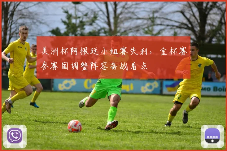 美洲杯阿根廷小组赛失利，金杯赛参赛国调整阵容备战看点