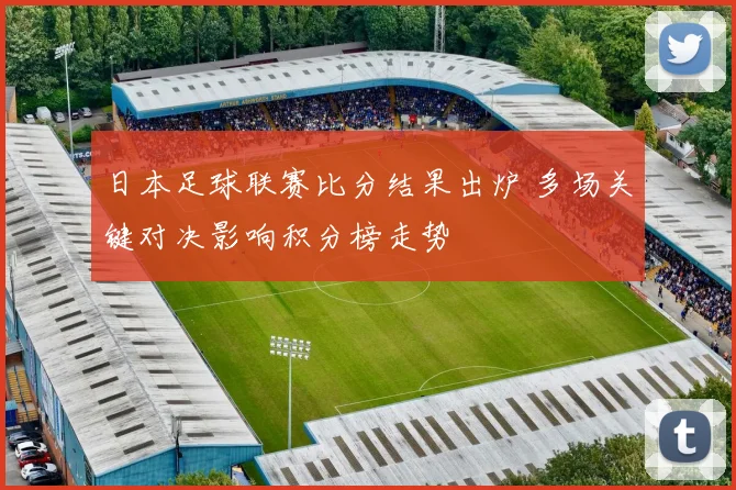 日本足球联赛比分结果出炉 多场关键对决影响积分榜走势