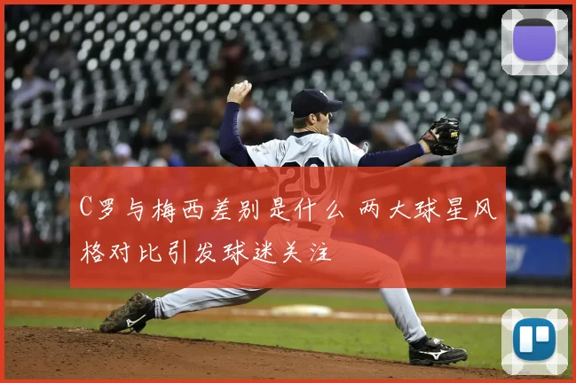C罗与梅西差别是什么 两大球星风格对比引发球迷关注