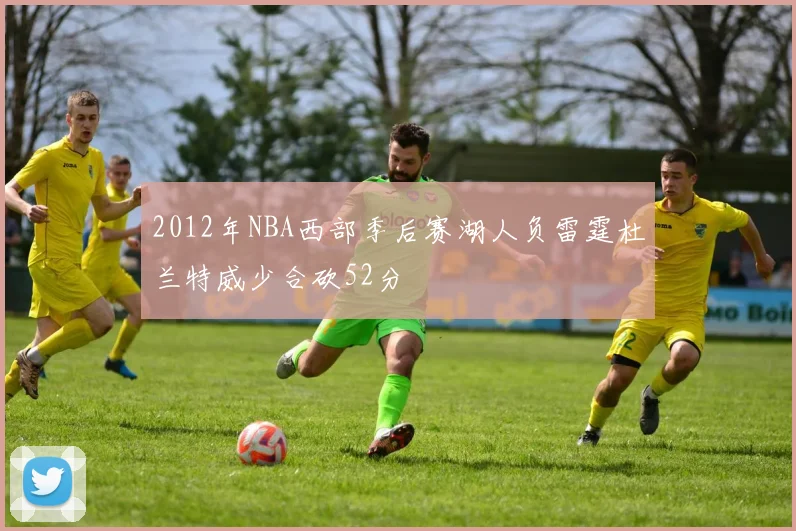 2012年NBA西部季后赛湖人负雷霆杜兰特威少合砍52分