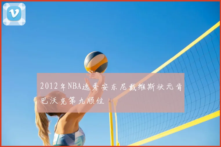 2012年NBA选秀安东尼戴维斯状元肯巴沃克第九顺位