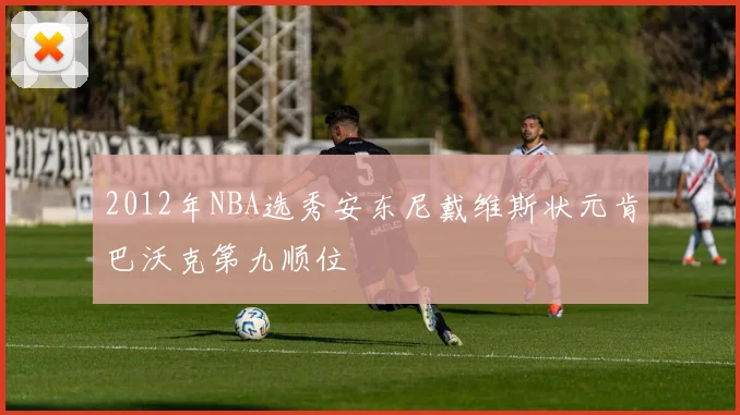 2012年NBA选秀安东尼戴维斯状元肯巴沃克第九顺位