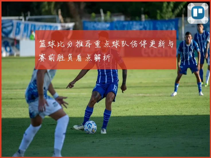 篮球比分推荐重点球队伤停更新与赛前胜负看点解析