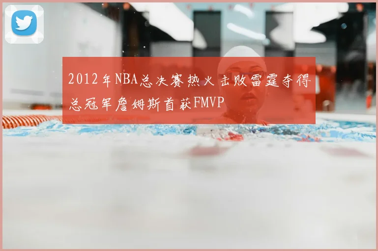 2012年NBA总决赛热火击败雷霆夺得总冠军詹姆斯首获FMVP