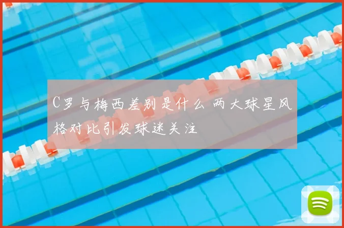 C罗与梅西差别是什么 两大球星风格对比引发球迷关注