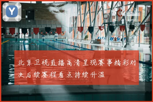 北京卫视直播高清呈现赛事精彩对决后续赛程看点持续升温