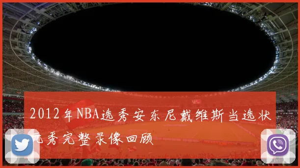 2012年NBA选秀安东尼戴维斯当选状元秀完整录像回顾
