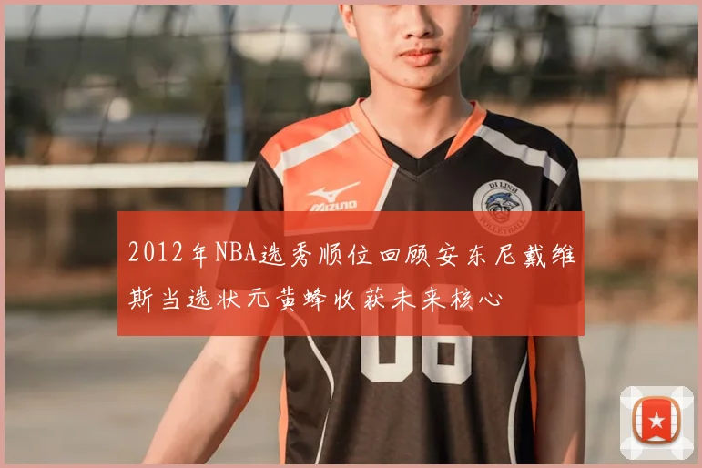 2012年NBA选秀顺位回顾安东尼戴维斯当选状元黄蜂收获未来核心