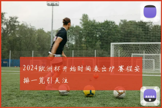 2024欧洲杯开始时间表出炉 赛程安排一览引关注