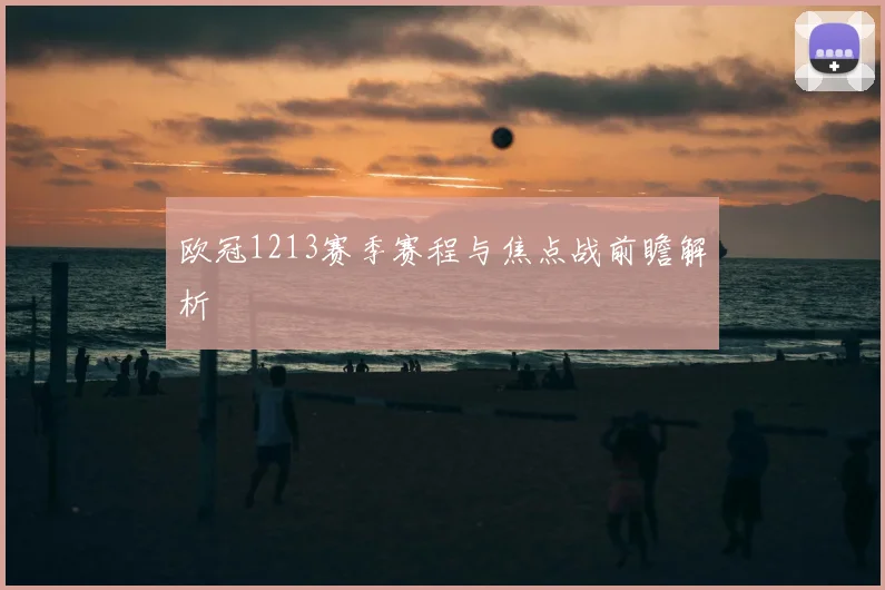 欧冠1213赛季赛程与焦点战前瞻解析