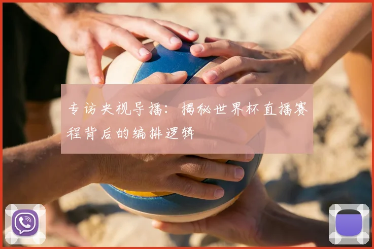 专访央视导播：揭秘世界杯直播赛程背后的编排逻辑