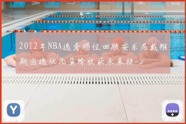2012年NBA选秀顺位回顾安东尼戴维斯当选状元黄蜂收获未来核心