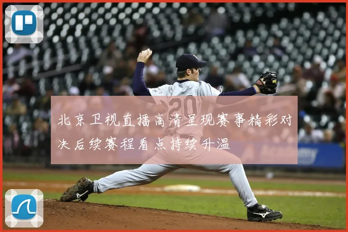 北京卫视直播高清呈现赛事精彩对决后续赛程看点持续升温