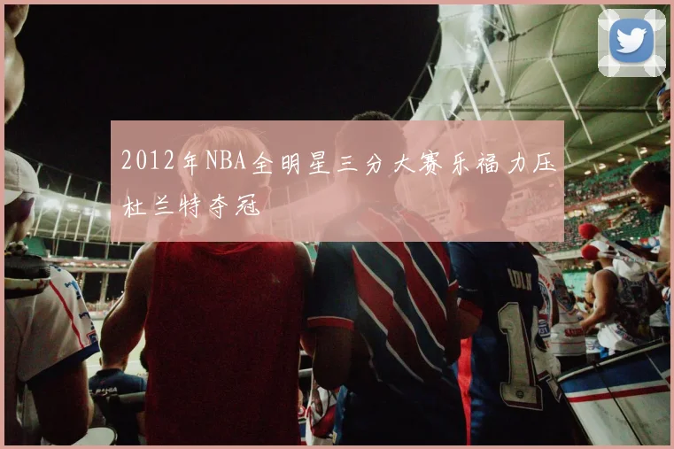 2012年NBA全明星三分大赛乐福力压杜兰特夺冠