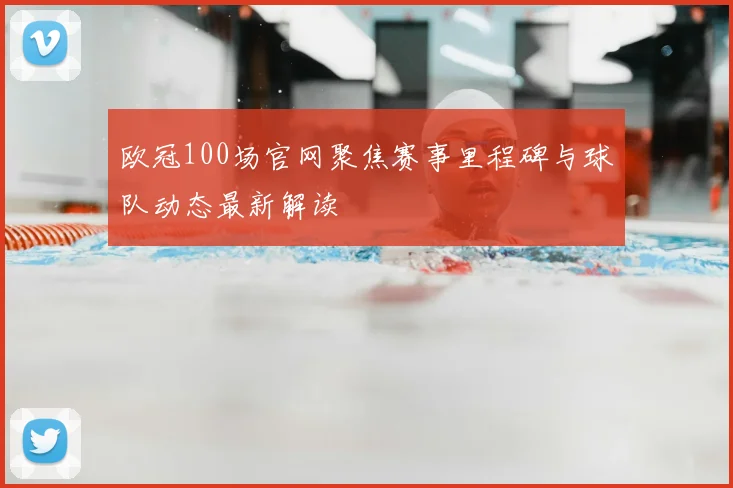 欧冠100场官网聚焦赛事里程碑与球队动态最新解读