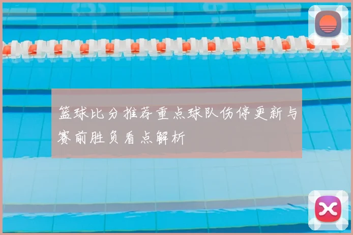 篮球比分推荐重点球队伤停更新与赛前胜负看点解析