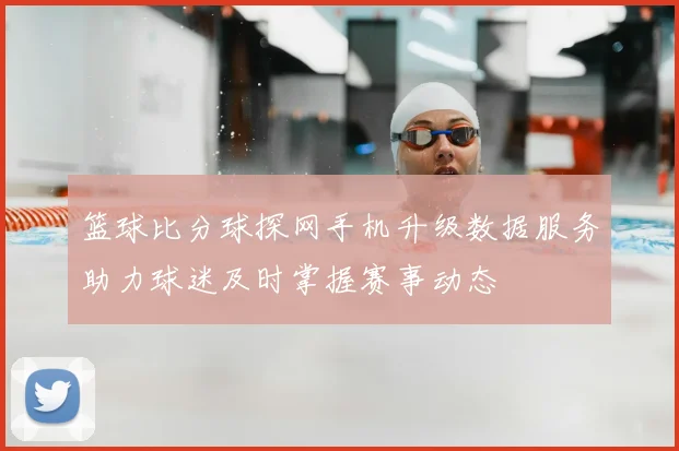 篮球比分球探网手机升级数据服务助力球迷及时掌握赛事动态