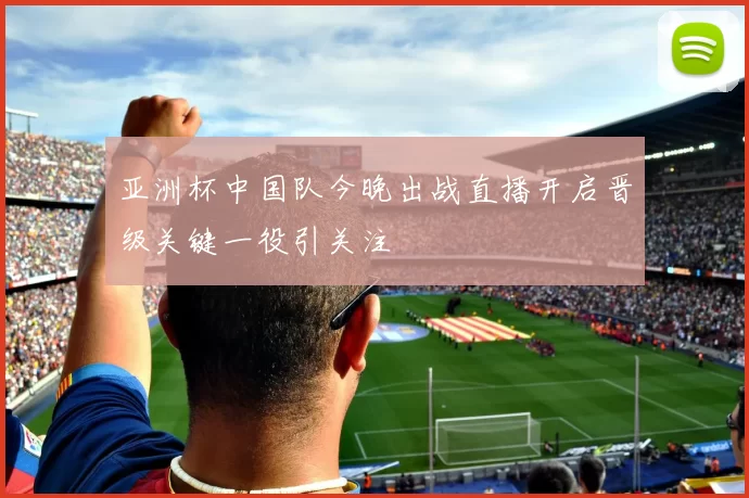 亚洲杯中国队今晚出战直播开启晋级关键一役引关注