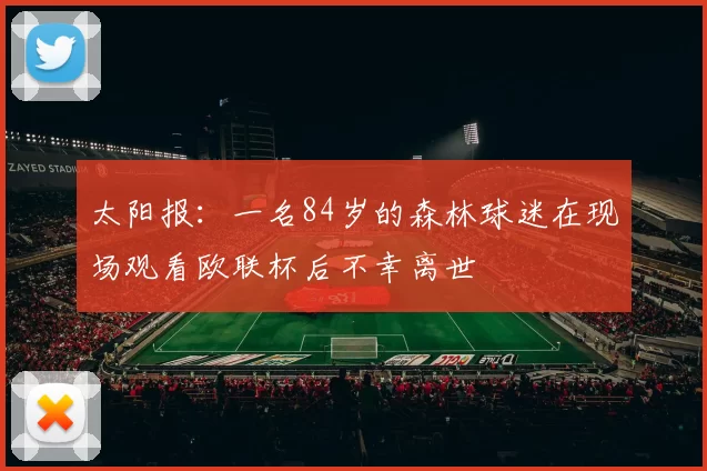 太阳报：一名84岁的森林球迷在现场观看欧联杯后不幸离世