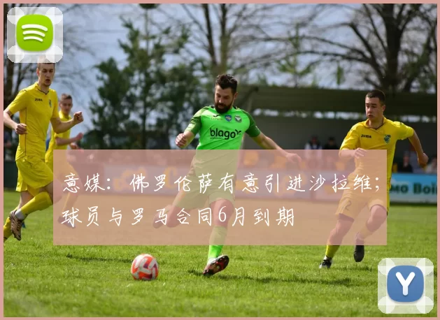 意媒：佛罗伦萨有意引进沙拉维；球员与罗马合同6月到期