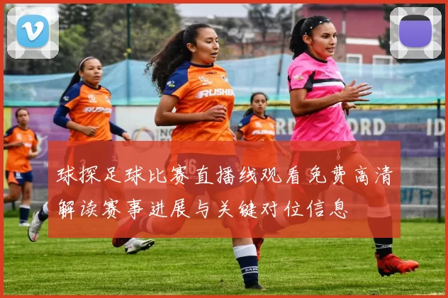 球探足球比赛直播线观看免费高清解读赛事进展与关键对位信息