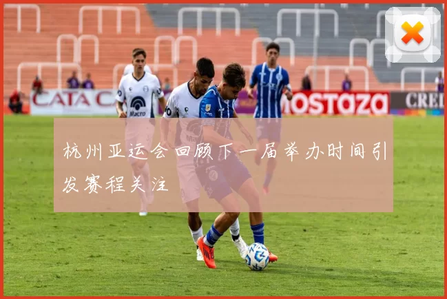 杭州亚运会回顾下一届举办时间引发赛程关注