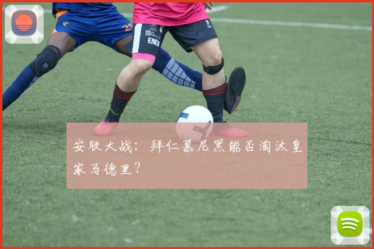 安联大战：拜仁慕尼黑能否淘汰皇家马德里？