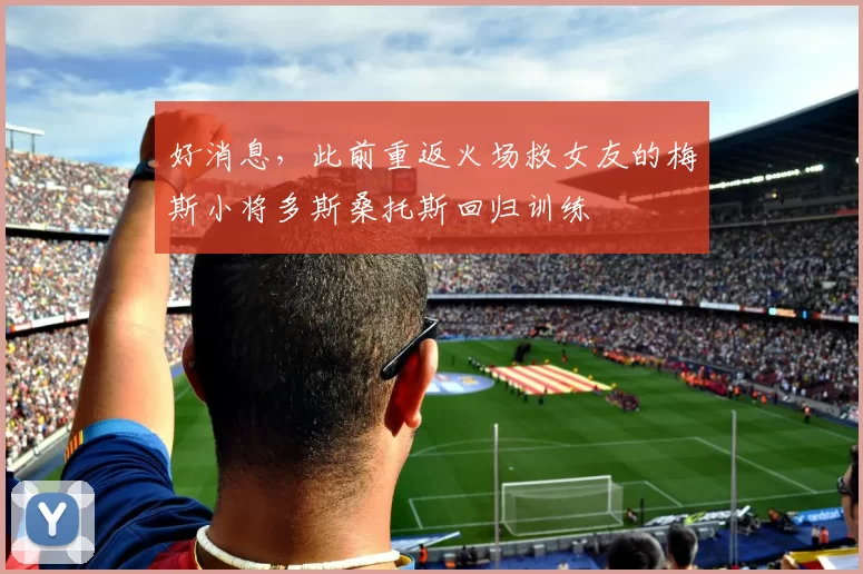 好消息，此前重返火场救女友的梅斯小将多斯桑托斯回归训练