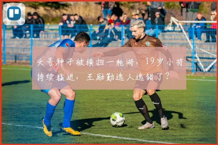 头号种子被横扫一轮游，19岁小将持续猛进，王励勤选人选错了？