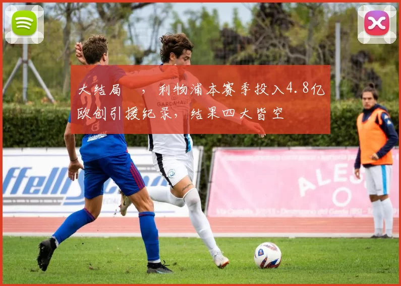 大结局✘，利物浦本赛季投入4.8亿欧创引援纪录，结果四大皆空