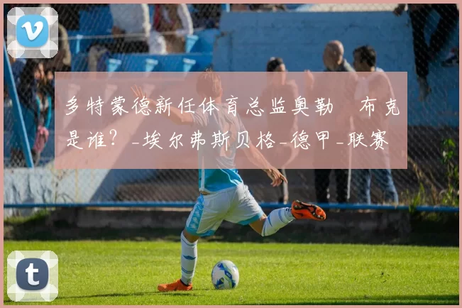 多特蒙德新任体育总监奥勒・布克是谁？_埃尔弗斯贝格_德甲_联赛