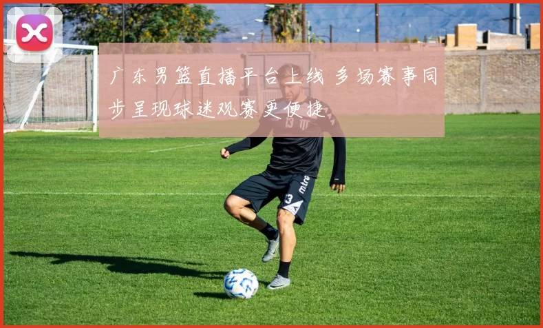 广东男篮直播平台上线 多场赛事同步呈现球迷观赛更便捷