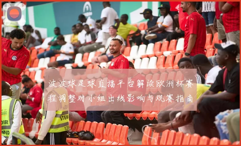 波波球足球直播平台解读欧洲杯赛程调整对小组出线影响与观赛指南
